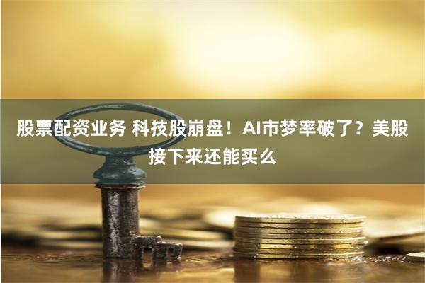 股票配资业务 科技股崩盘！AI市梦率破了？美股接下来还能买么