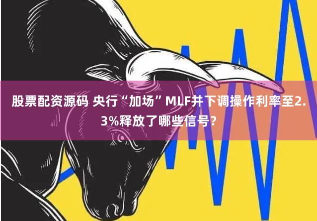 股票配资源码 央行“加场”MLF并下调操作利率至2.3%释放了哪些信号？