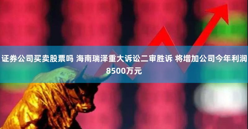 证券公司买卖股票吗 海南瑞泽重大诉讼二审胜诉 将增加公司今年利润8500万元