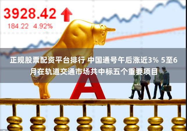 正规股票配资平台排行 中国通号午后涨近3% 5至6月在轨道交通市场共中标五个重要项目