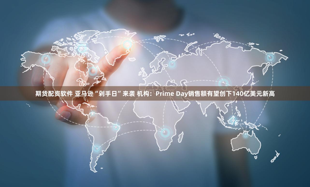 期货配资软件 亚马逊“剁手日”来袭 机构：Prime Day销售额有望创下140亿美元新高