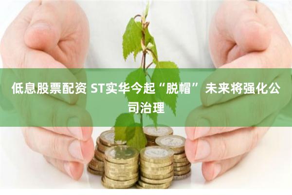 低息股票配资 ST实华今起“脱帽” 未来将强化公司治理