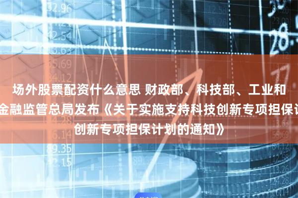 场外股票配资什么意思 财政部、科技部、工业和信息化部、金融监管总局发布《关于实施支持科技创新专项担保计划的通知》