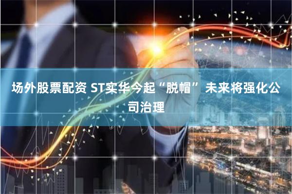 场外股票配资 ST实华今起“脱帽” 未来将强化公司治理