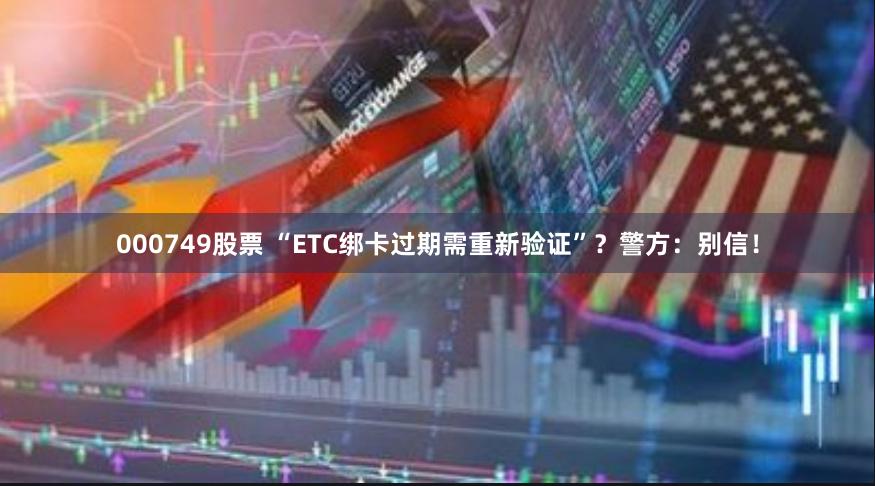 000749股票 “ETC绑卡过期需重新验证”？警方：别信！