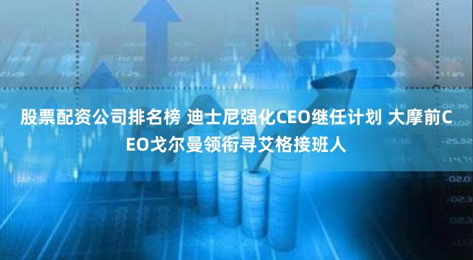 股票配资公司排名榜 迪士尼强化CEO继任计划 大摩前CEO戈尔曼领衔寻艾格接班人