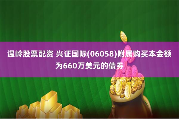 温岭股票配资 兴证国际(06058)附属购买本金额为660万美元的债券