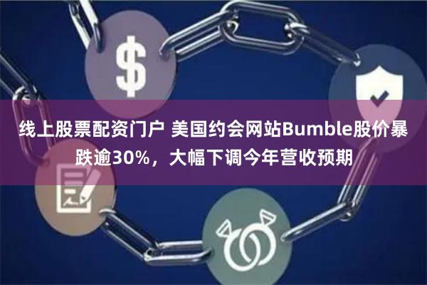 线上股票配资门户 美国约会网站Bumble股价暴跌逾30%，大幅下调今年营收预期