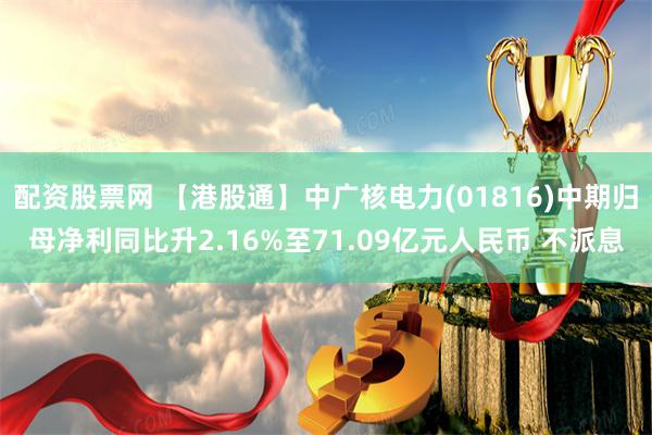 配资股票网 【港股通】中广核电力(01816)中期归母净利同比升2.16%至71.09亿元人民币 不派息