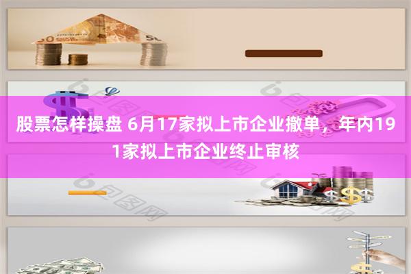 股票怎样操盘 6月17家拟上市企业撤单，年内191家拟上市企业终止审核