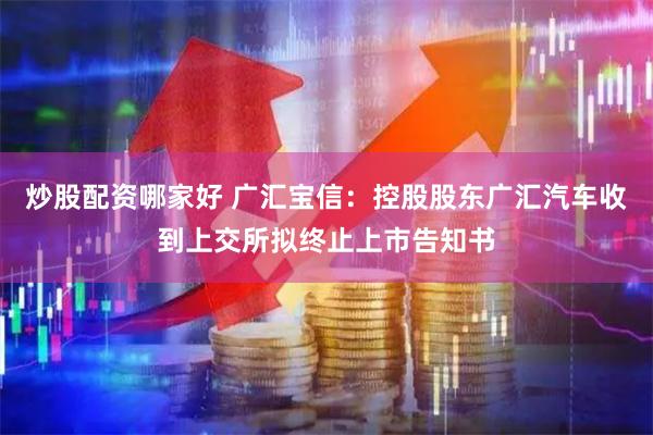 炒股配资哪家好 广汇宝信：控股股东广汇汽车收到上交所拟终止上市告知书