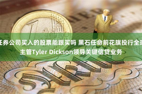 证券公司买入的股票能跟买吗 黑石任命前花旗投行全球主管Tyler Dickson领导关键信贷业务