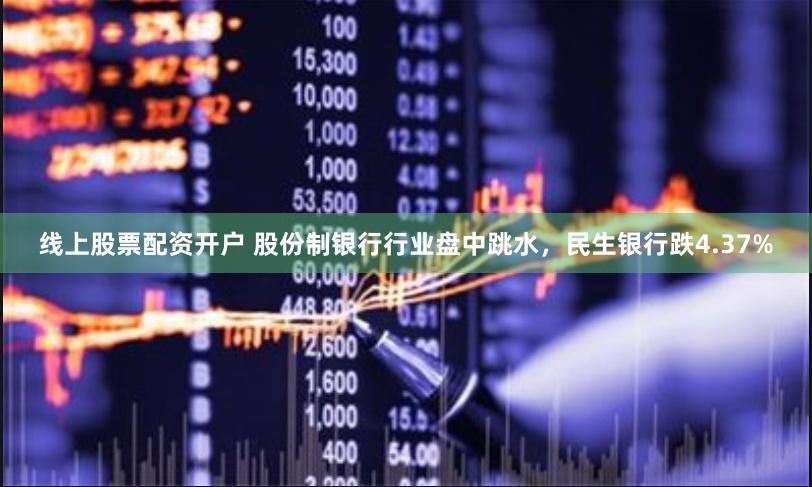 线上股票配资开户 股份制银行行业盘中跳水，民生银行跌4.37%