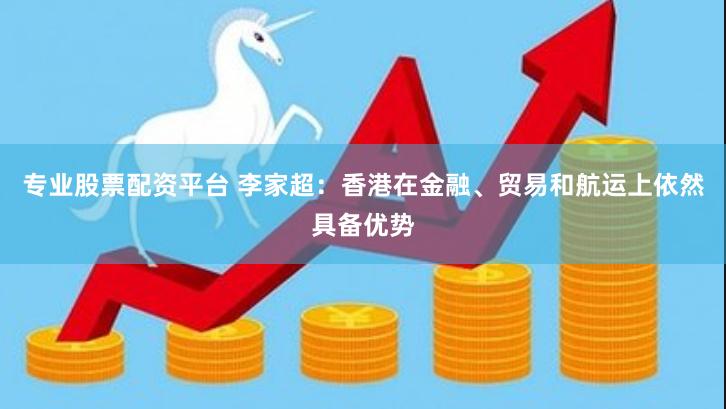 专业股票配资平台 李家超：香港在金融、贸易和航运上依然具备优势