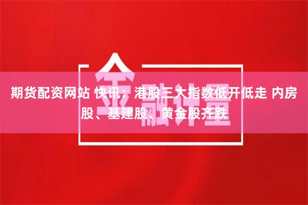 期货配资网站 快讯：港股三大指数低开低走 内房股、基建股、黄金股齐跌