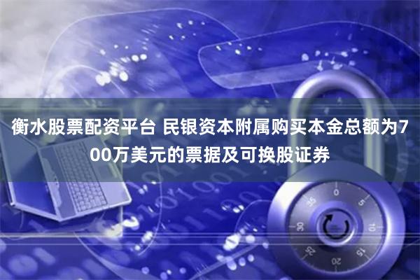 衡水股票配资平台 民银资本附属购买本金总额为700万美元的票据及可换股证券