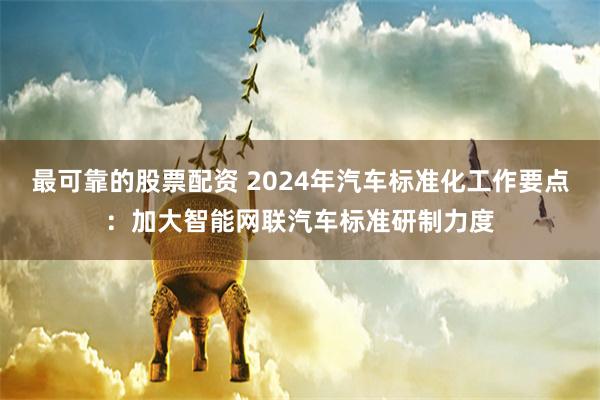 最可靠的股票配资 2024年汽车标准化工作要点：加大智能网联汽车标准研制力度