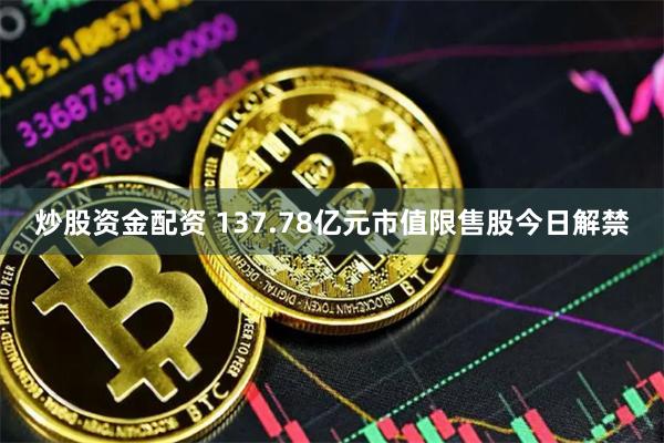 炒股资金配资 137.78亿元市值限售股今日解禁