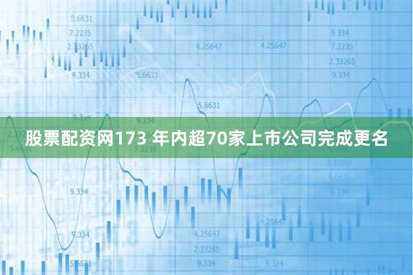 股票配资网173 年内超70家上市公司完成更名