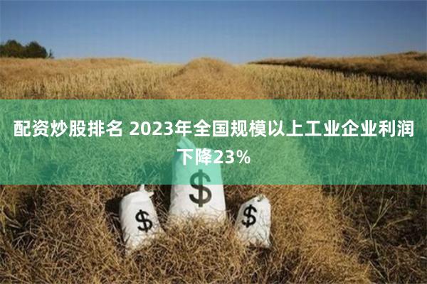 配资炒股排名 2023年全国规模以上工业企业利润下降23%