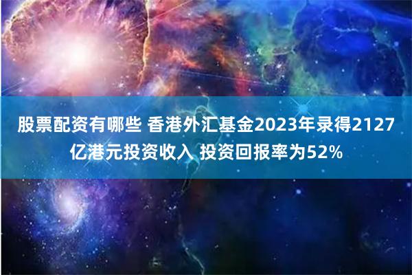 股票配资有哪些 香港外汇基金2023年录得2127亿港元投资收入 投资回报率为52%