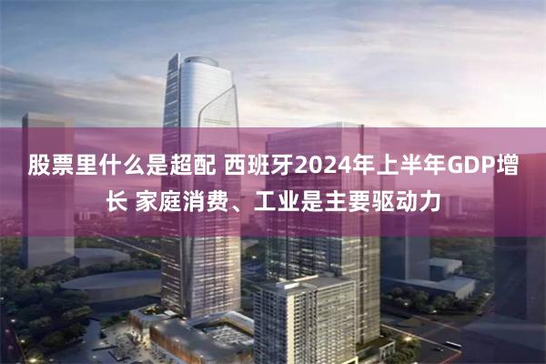 股票里什么是超配 西班牙2024年上半年GDP增长 家庭消费、工业是主要驱动力