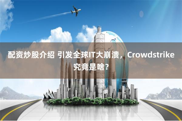 配资炒股介绍 引发全球IT大崩溃，Crowdstrike究竟是啥？