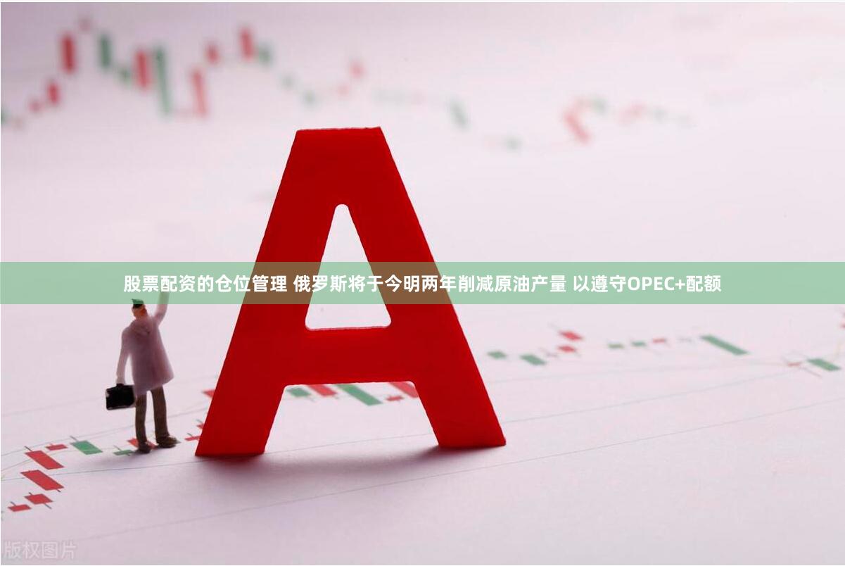 股票配资的仓位管理 俄罗斯将于今明两年削减原油产量 以遵守OPEC+配额