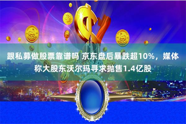 跟私募做股票靠谱吗 京东盘后暴跌超10%，媒体称大股东沃尔玛寻求抛售1.4亿股