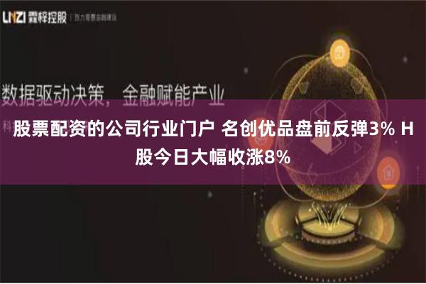 股票配资的公司行业门户 名创优品盘前反弹3% H股今日大幅收涨8%