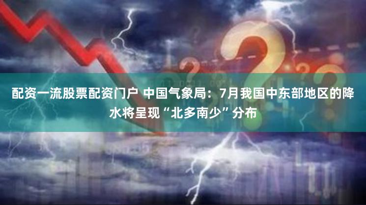 配资一流股票配资门户 中国气象局：7月我国中东部地区的降水将呈现“北多南少”分布