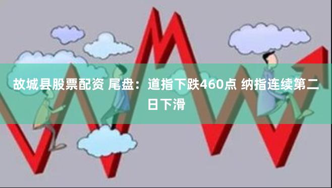 故城县股票配资 尾盘：道指下跌460点 纳指连续第二日下滑