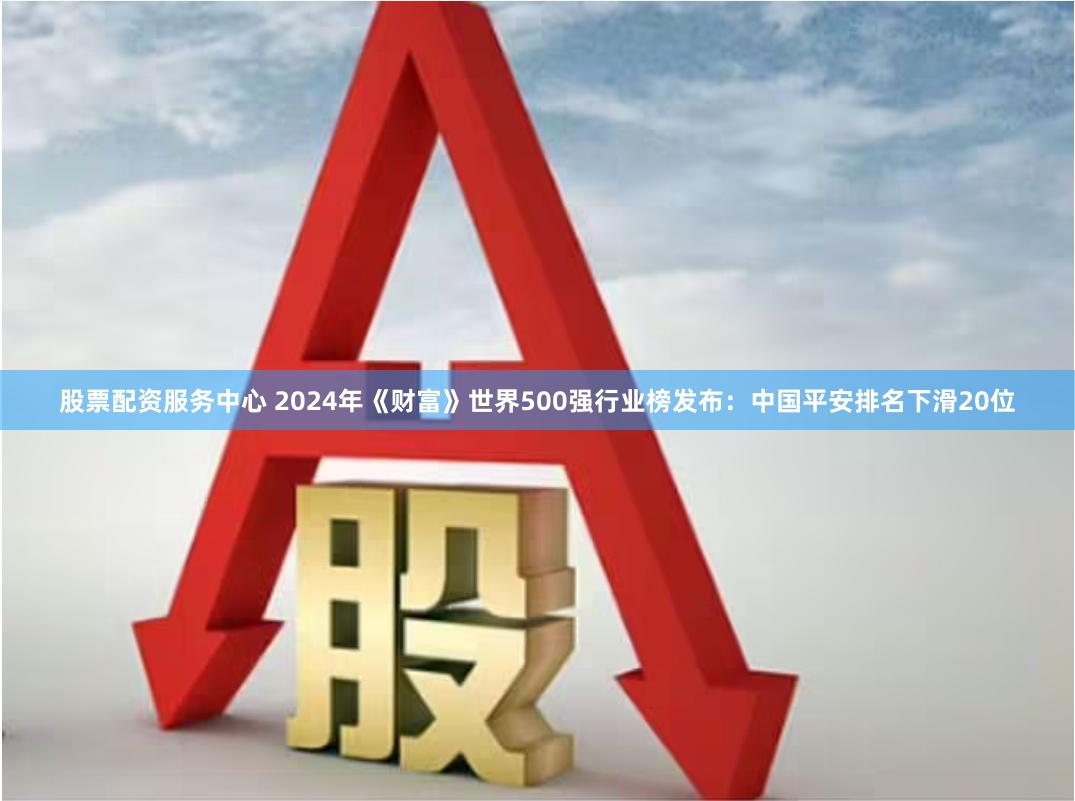 股票配资服务中心 2024年《财富》世界500强行业榜发布：中国平安排名下滑20位