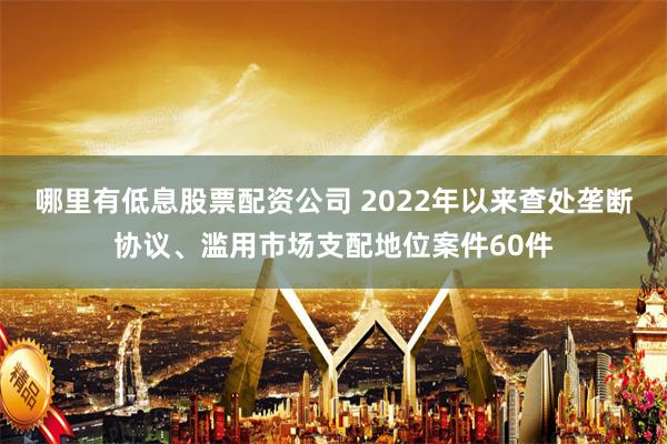 哪里有低息股票配资公司 2022年以来查处垄断协议、滥用市场支配地位案件60件