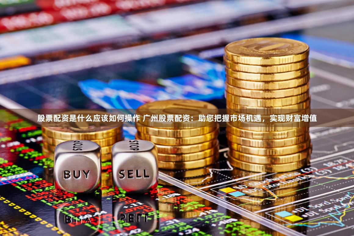 股票配资是什么应该如何操作 广州股票配资：助您把握市场机遇，实现财富增值