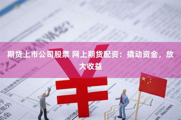 期货上市公司股票 网上期货配资：撬动资金，放大收益