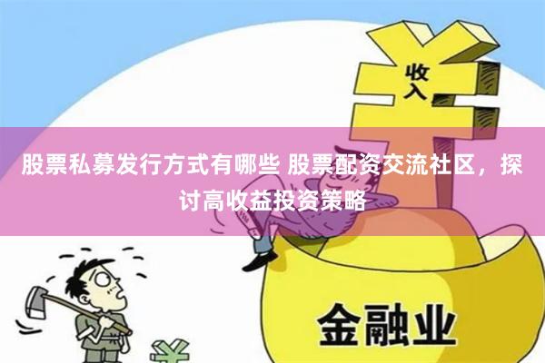 股票私募发行方式有哪些 股票配资交流社区，探讨高收益投资策略