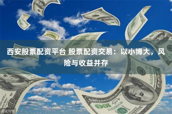 西安股票配资平台 股票配资交易：以小博大，风险与收益并存