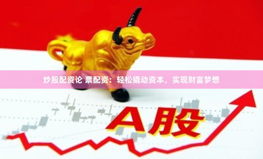 炒股配资论 票配资：轻松撬动资本，实现财富梦想