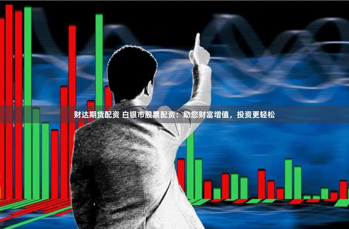 财达期货配资 白银市股票配资：助您财富增值，投资更轻松