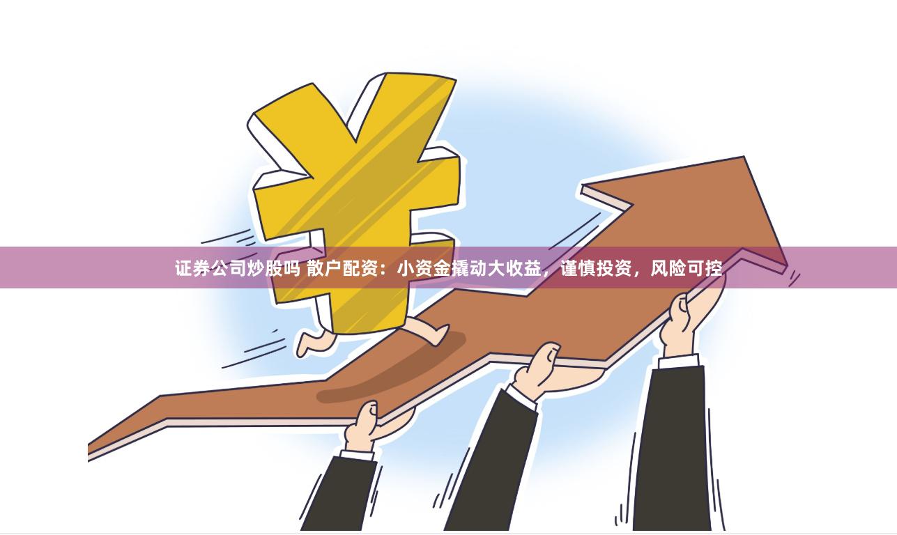 证券公司炒股吗 散户配资：小资金撬动大收益，谨慎投资，风险可控