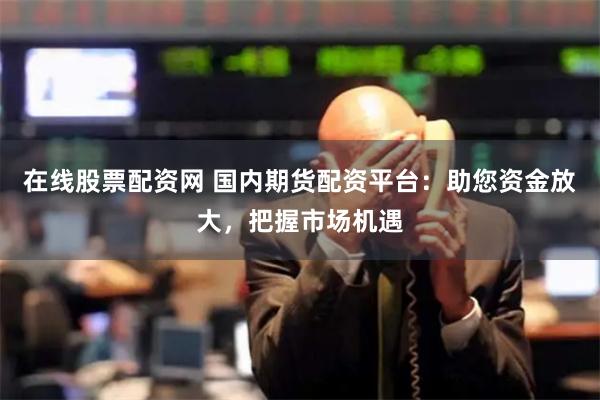 在线股票配资网 国内期货配资平台：助您资金放大，把握市场机遇
