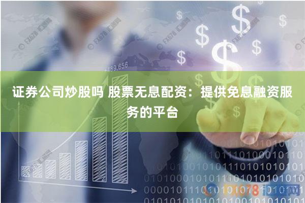 证券公司炒股吗 股票无息配资：提供免息融资服务的平台