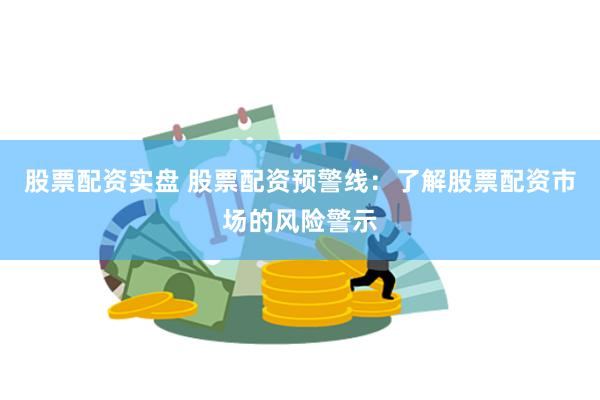 股票配资实盘 股票配资预警线：了解股票配资市场的风险警示