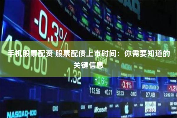 手机股票配资 股票配债上市时间：你需要知道的关键信息