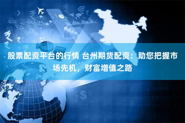 股票配资平台的行情 台州期货配资：助您把握市场先机，财富增值之路
