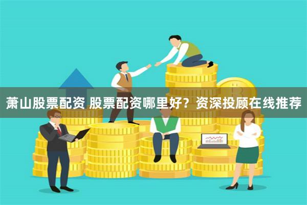 萧山股票配资 股票配资哪里好？资深投顾在线推荐