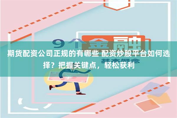 期货配资公司正规的有哪些 配资炒股平台如何选择？把握关键点，轻松获利