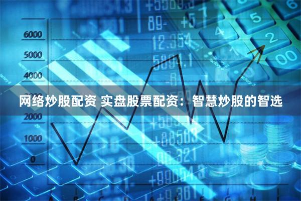 网络炒股配资 实盘股票配资：智慧炒股的智选