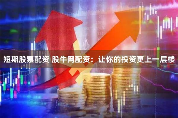 短期股票配资 股牛网配资：让你的投资更上一层楼